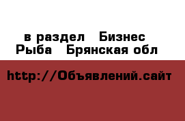  в раздел : Бизнес » Рыба . Брянская обл.